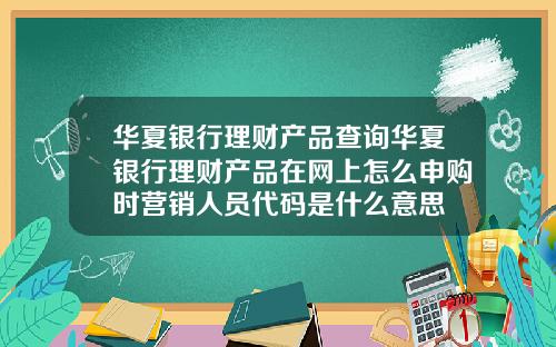 华夏银行理财产品查询华夏银行理财产品在网上怎么申购时营销人员代码是什么意思