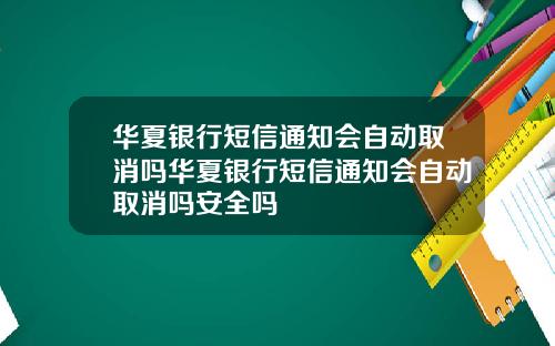 华夏银行短信通知会自动取消吗华夏银行短信通知会自动取消吗安全吗