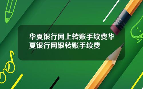 华夏银行网上转账手续费华夏银行网银转账手续费
