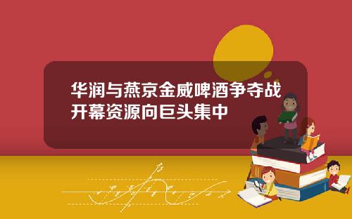 华润与燕京金威啤酒争夺战开幕资源向巨头集中