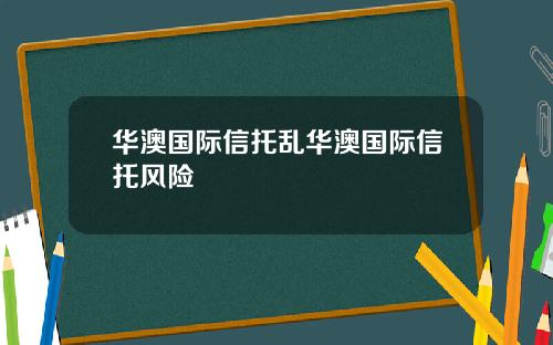 华澳国际信托乱华澳国际信托风险