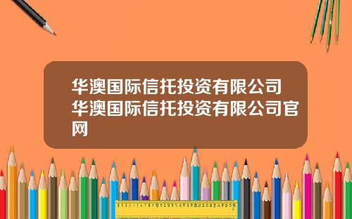 华澳国际信托投资有限公司华澳国际信托投资有限公司官网