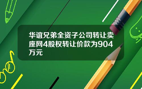 华谊兄弟全资子公司转让卖座网4股权转让价款为904万元