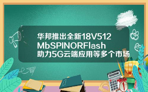 华邦推出全新18V512MbSPINORFlash助力5G云端应用等多个市场
