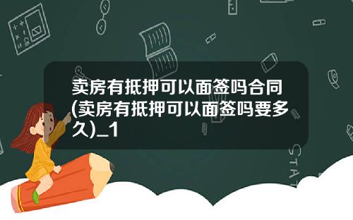卖房有抵押可以面签吗合同(卖房有抵押可以面签吗要多久)_1