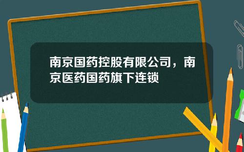 南京国药控股有限公司，南京医药国药旗下连锁