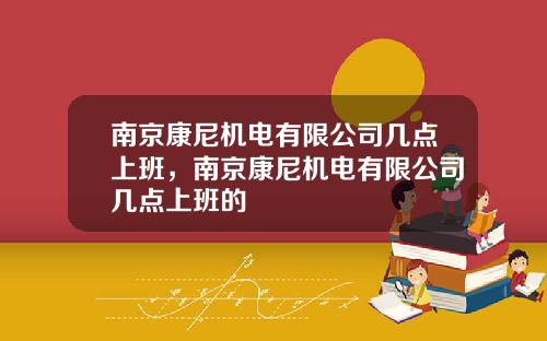 南京康尼机电有限公司几点上班，南京康尼机电有限公司几点上班的