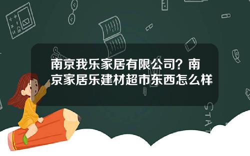 南京我乐家居有限公司？南京家居乐建材超市东西怎么样