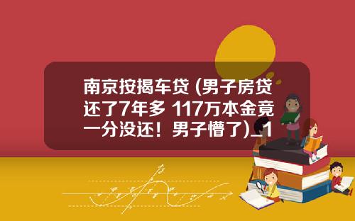 南京按揭车贷 (男子房贷还了7年多 117万本金竟一分没还！男子懵了)_1