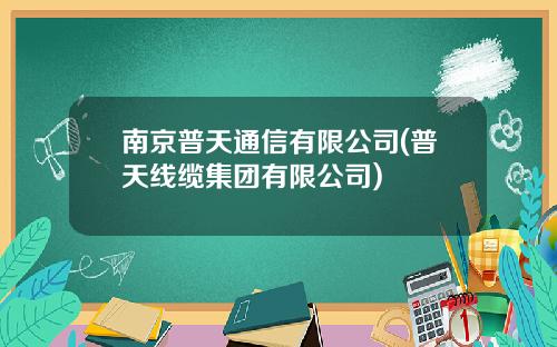 南京普天通信有限公司(普天线缆集团有限公司)