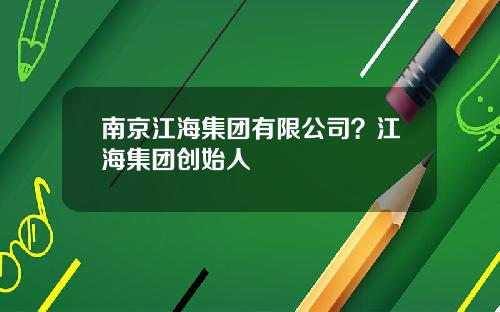 南京江海集团有限公司？江海集团创始人