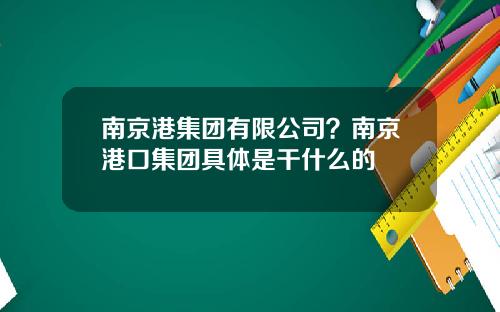 南京港集团有限公司？南京港口集团具体是干什么的