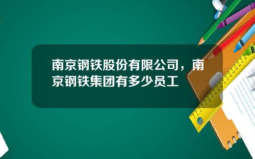 南京钢铁股份有限公司，南京钢铁集团有多少员工