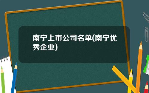 南宁上市公司名单(南宁优秀企业)