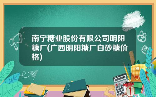 南宁糖业股份有限公司明阳糖厂(广西明阳糖厂白砂糖价格)