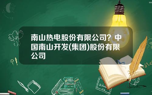 南山热电股份有限公司？中国南山开发(集团)股份有限公司