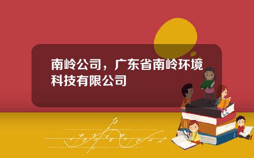 南岭公司，广东省南岭环境科技有限公司