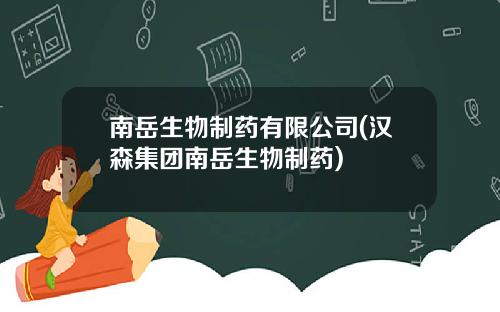 南岳生物制药有限公司(汉森集团南岳生物制药)
