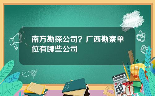 南方勘探公司？广西勘察单位有哪些公司