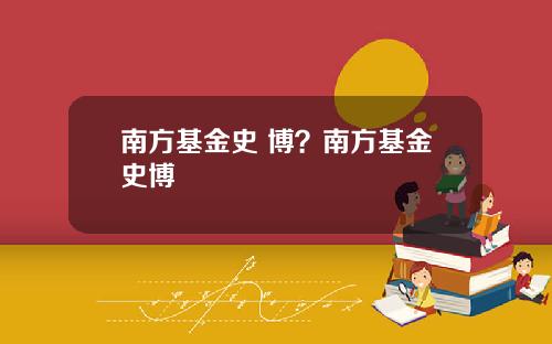 南方基金史 博？南方基金史博