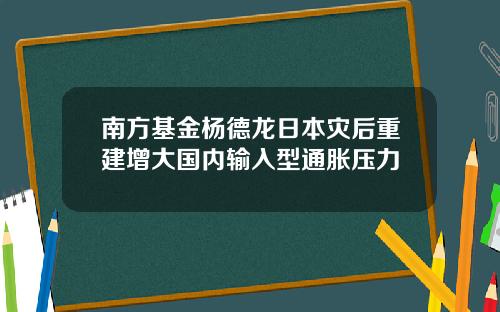 南方基金杨德龙日本灾后重建增大国内输入型通胀压力