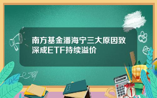 南方基金潘海宁三大原因致深成ETF持续溢价