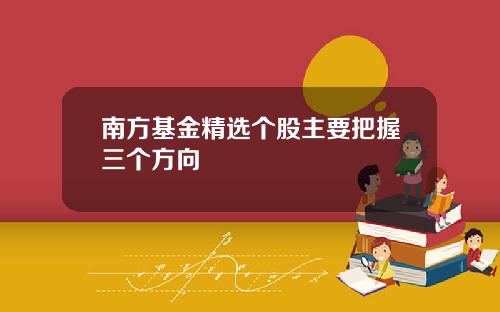 南方基金精选个股主要把握三个方向