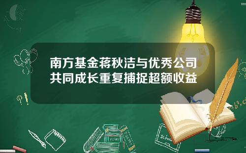 南方基金蒋秋洁与优秀公司共同成长重复捕捉超额收益