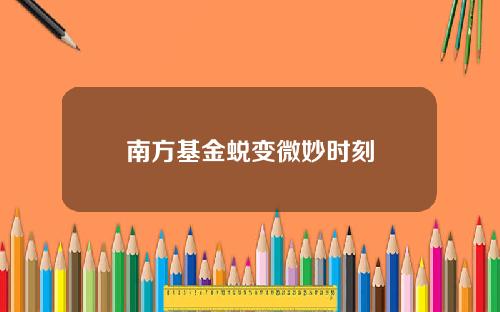 南方基金蜕变微妙时刻
