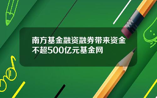 南方基金融资融券带来资金不超500亿元基金网
