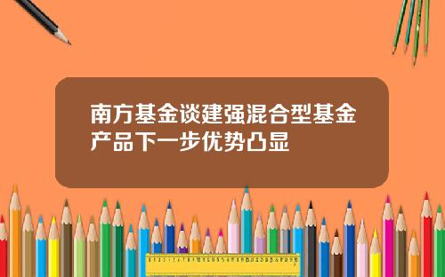 南方基金谈建强混合型基金产品下一步优势凸显