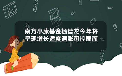南方小康基金杨德龙今年将呈现增长适度通胀可控局面