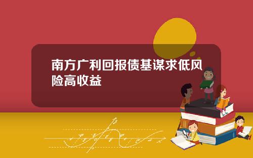 南方广利回报债基谋求低风险高收益