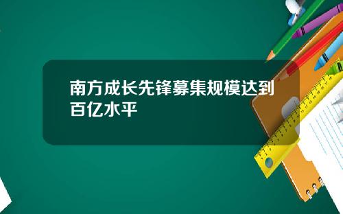 南方成长先锋募集规模达到百亿水平