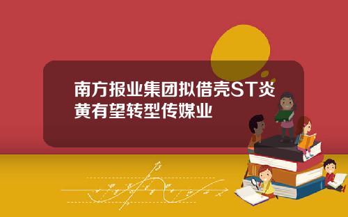南方报业集团拟借壳ST炎黄有望转型传媒业