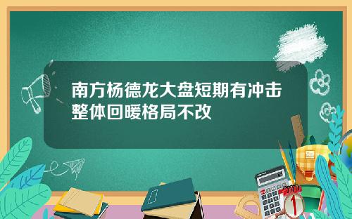 南方杨德龙大盘短期有冲击整体回暖格局不改