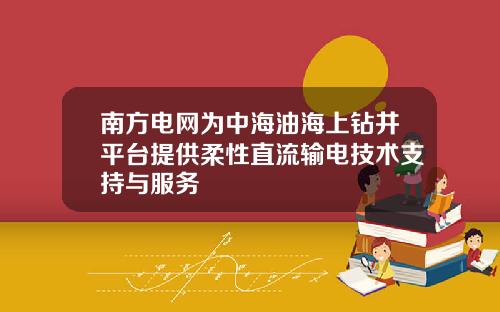 南方电网为中海油海上钻井平台提供柔性直流输电技术支持与服务