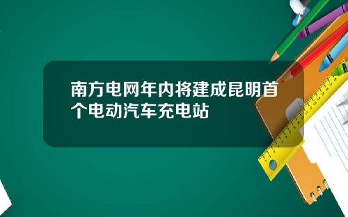 南方电网年内将建成昆明首个电动汽车充电站