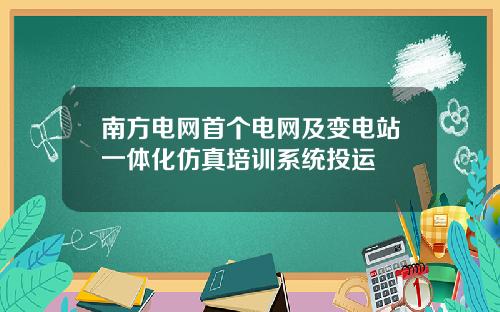 南方电网首个电网及变电站一体化仿真培训系统投运