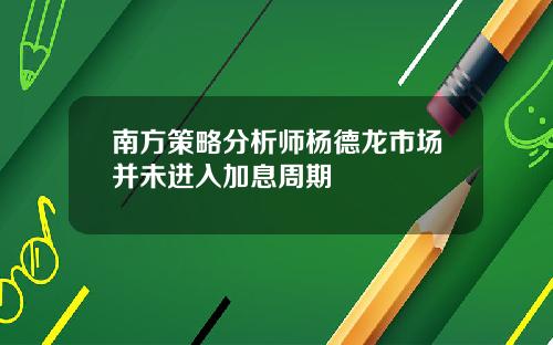 南方策略分析师杨德龙市场并未进入加息周期