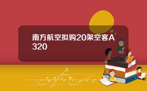 南方航空拟购20架空客A320