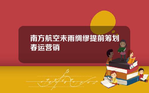 南方航空未雨绸缪提前筹划春运营销