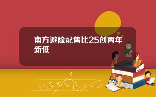 南方避险配售比25创两年新低