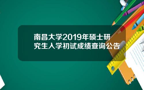南昌大学2019年硕士研究生入学初试成绩查询公告