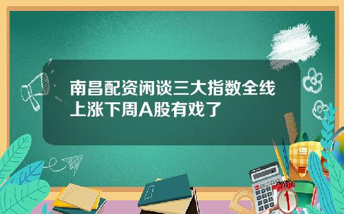 南昌配资闲谈三大指数全线上涨下周A股有戏了