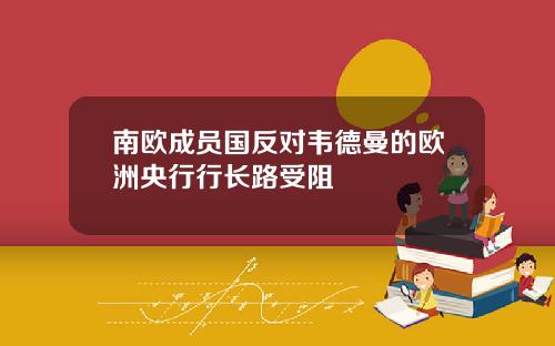 南欧成员国反对韦德曼的欧洲央行行长路受阻