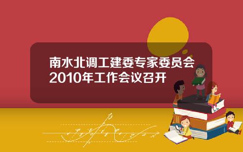 南水北调工建委专家委员会2010年工作会议召开