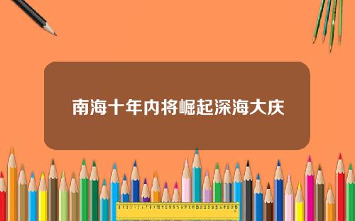 南海十年内将崛起深海大庆