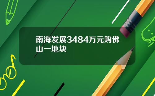 南海发展3484万元购佛山一地块 南海发展3484万元购佛山一地块