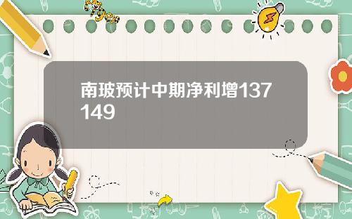 南玻预计中期净利增137149